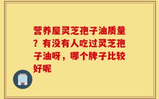 营养屋灵芝孢子油质量？有没有人吃过灵芝孢子油呀，哪个牌子比较好呢