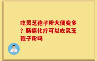 吃灵芝孢子粉大便变多？肠癌化疗可以吃灵芝孢子粉吗
