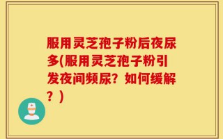 服用灵芝孢子粉后夜尿多(服用灵芝孢子粉引发夜间频尿？如何缓解？)