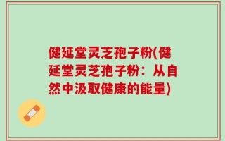 健延堂灵芝孢子粉(健延堂灵芝孢子粉：从自然中汲取健康的能量)