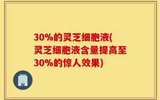 30%的灵芝细胞液(灵芝细胞液含量提高至30%的惊人效果)