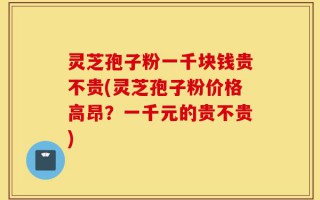 灵芝孢子粉一千块钱贵不贵(灵芝孢子粉价格高昂？一千元的贵不贵)
