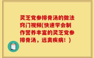 灵芝党参排骨汤的做法窍门视频(快速学会制作营养丰富的灵芝党参排骨汤，远离疾病！)