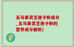 五马寨灵芝孢子粉成分_五马寨灵芝孢子粉的营养成分解析)