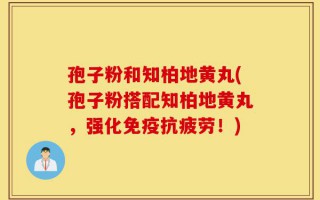 孢子粉和知柏地黄丸(孢子粉搭配知柏地黄丸，强化免疫抗疲劳！)