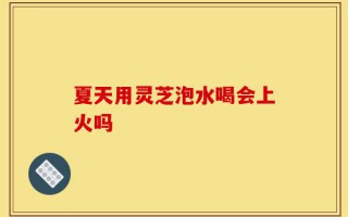 夏天用灵芝泡水喝会上火吗