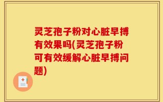 灵芝孢子粉对心脏早搏有效果吗(灵芝孢子粉可有效缓解心脏早搏问题)