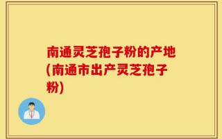 南通灵芝孢子粉的产地(南通市出产灵芝孢子粉)