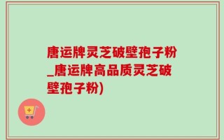 唐运牌灵芝破壁孢子粉_唐运牌高品质灵芝破壁孢子粉)