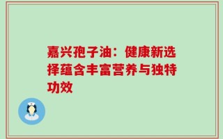 嘉兴孢子油：健康新选择蕴含丰富营养与独特功效