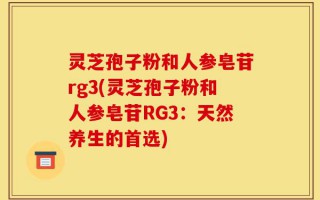 灵芝孢子粉和人参皂苷rg3(灵芝孢子粉和人参皂苷RG3：天然养生的首选)