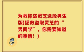 为救你盗灵芝选段男生版(拯救盗取灵芝的“男同学”，你需要知道的事情！)