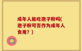成年人能吃孢子粉吗(孢子粉可否作为成年人食用？)