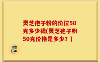 灵芝孢子粉的价位50克多少钱(灵芝孢子粉50克价格是多少？)