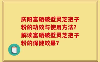 庆阳富硒破壁灵芝孢子粉的功效与使用方法？解读富硒破壁灵芝孢子粉的保健效果？