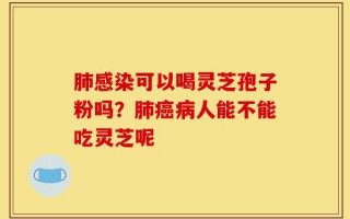 肺感染可以喝灵芝孢子粉吗？肺癌病人能不能吃灵芝呢