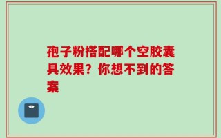 孢子粉搭配哪个空胶囊具效果？你想不到的答案