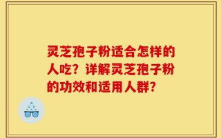灵芝孢子粉适合怎样的人吃？详解灵芝孢子粉的功效和适用人群？
