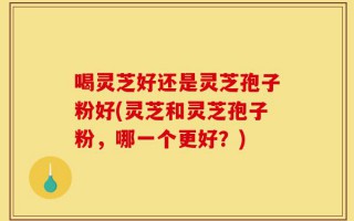 喝灵芝好还是灵芝孢子粉好(灵芝和灵芝孢子粉，哪一个更好？)