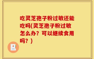 吃灵芝孢子粉过敏还能吃吗(灵芝孢子粉过敏怎么办？可以继续食用吗？)