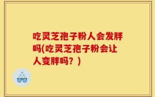 吃灵芝孢子粉人会发胖吗(吃灵芝孢子粉会让人变胖吗？)