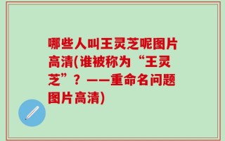 哪些人叫王灵芝呢图片高清(谁被称为“王灵芝”？——重命名问题图片高清)