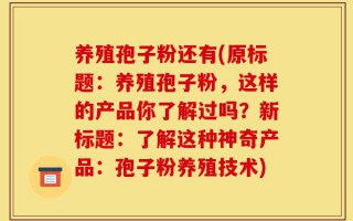 养殖孢子粉还有(原标题：养殖孢子粉，这样的产品你了解过吗？新标题：了解这种神奇产品：孢子粉养殖技术)