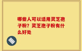 哪些人可以适用灵芝孢子粉？灵芝孢子粉有什么好处