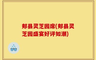 郏县灵芝园席(郏县灵芝园盛宴好评如潮)