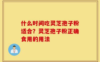 什么时间吃灵芝孢子粉适合？灵芝孢子粉正确食用的用法
