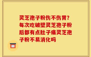 灵芝孢子粉伤不伤胃？每次吃破壁灵芝孢子粉后都有点肚子痛灵芝孢子粉不易消化吗
