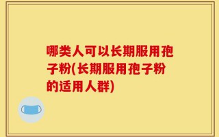 哪类人可以长期服用孢子粉(长期服用孢子粉的适用人群)