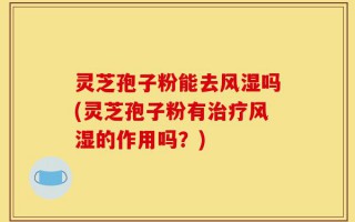 灵芝孢子粉能去风湿吗(灵芝孢子粉有治疗风湿的作用吗？)