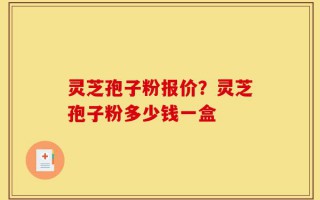 灵芝孢子粉报价？灵芝孢子粉多少钱一盒