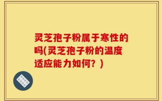 灵芝孢子粉属于寒性的吗(灵芝孢子粉的温度适应能力如何？)