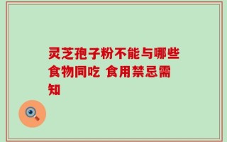灵芝孢子粉不能与哪些食物同吃 食用禁忌需知