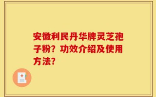 安徽利民丹华牌灵芝孢子粉？功效介绍及使用方法？