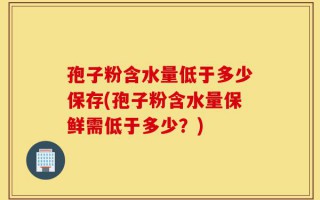 孢子粉含水量低于多少保存(孢子粉含水量保鲜需低于多少？)