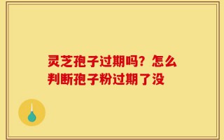 灵芝孢子过期吗？怎么判断孢子粉过期了没