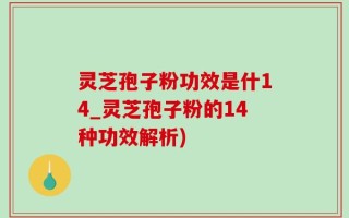 灵芝孢子粉功效是什14_灵芝孢子粉的14种功效解析)