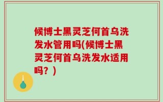 候博士黑灵芝何首乌洗发水管用吗(候博士黑灵芝何首乌洗发水适用吗？)