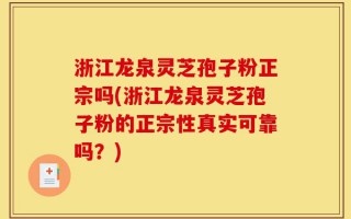 浙江龙泉灵芝孢子粉正宗吗(浙江龙泉灵芝孢子粉的正宗性真实可靠吗？)