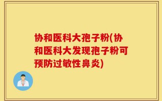 协和医科大孢子粉(协和医科大发现孢子粉可预防过敏性鼻炎)