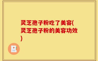 灵芝孢子粉吃了美容(灵芝孢子粉的美容功效)