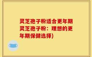 灵芝孢子粉适合更年期灵芝孢子粉：理想的更年期保健选择)