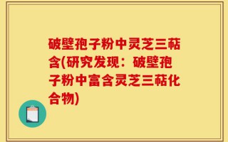 破壁孢子粉中灵芝三萜含(研究发现：破壁孢子粉中富含灵芝三萜化合物)