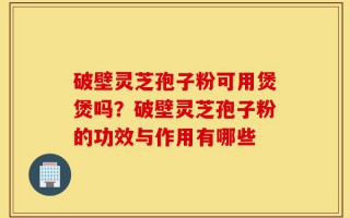 破壁灵芝孢子粉可用煲煲吗？破壁灵芝孢子粉的功效与作用有哪些