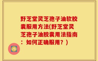 野芝堂灵芝孢子油软胶囊服用方法(野芝堂灵芝孢子油胶囊用法指南：如何正确服用？)