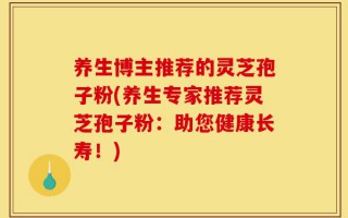 养生博主推荐的灵芝孢子粉(养生专家推荐灵芝孢子粉：助您健康长寿！)