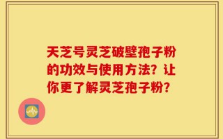 天芝号灵芝破壁孢子粉的功效与使用方法？让你更了解灵芝孢子粉？